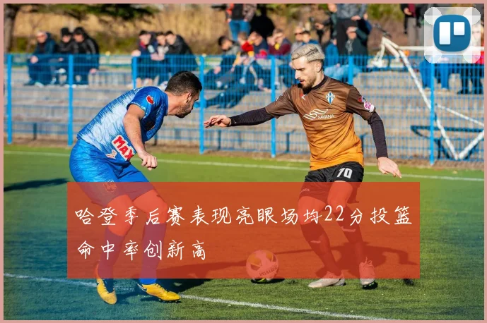 哈登季后赛表现亮眼场均22分投篮命中率创新高