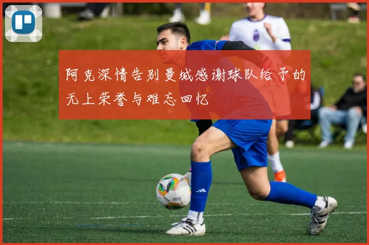 阿克深情告别曼城感谢球队给予的无上荣誉与难忘回忆