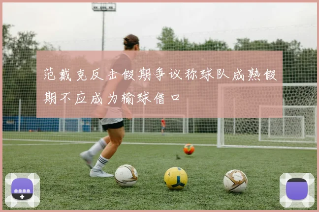 范戴克反击假期争议称球队成熟假期不应成为输球借口
