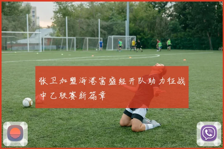 张卫加盟海港富盛经开队助力征战中乙联赛新篇章