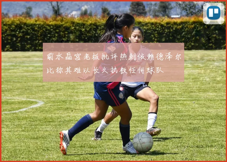 前水晶宫老板批评热刺依赖德泽尔比称其难以长久执教任何球队