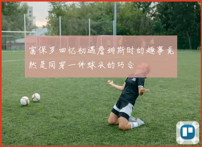 富保罗回忆初遇詹姆斯时的趣事竟然是同穿一件球衣的巧合