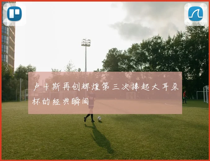 卢卡斯再创辉煌第三次捧起大耳朵杯的经典瞬间