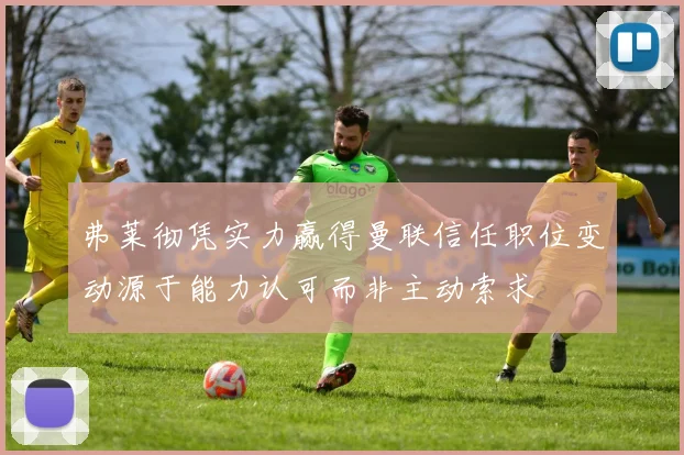 弗莱彻凭实力赢得曼联信任职位变动源于能力认可而非主动索求