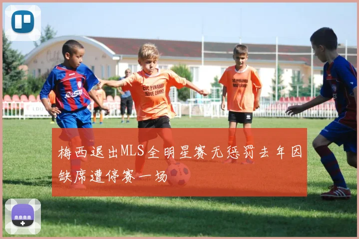 梅西退出MLS全明星赛无惩罚去年因缺席遭停赛一场