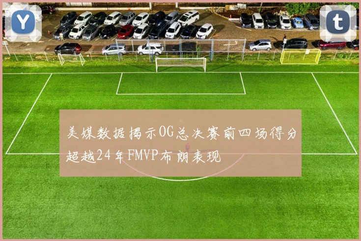 美媒数据揭示OG总决赛前四场得分超越24年FMVP布朗表现