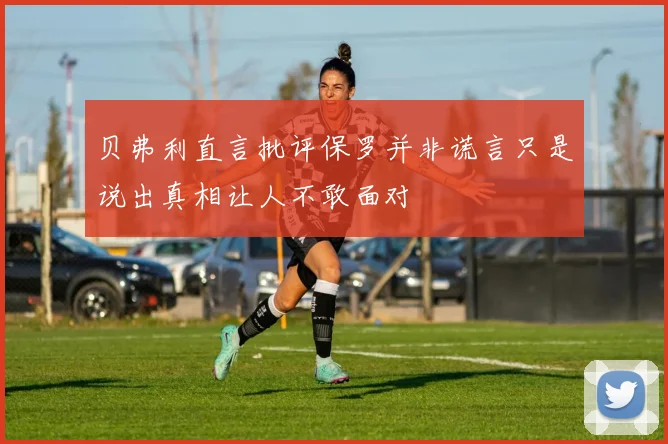 贝弗利直言批评保罗并非谎言只是说出真相让人不敢面对