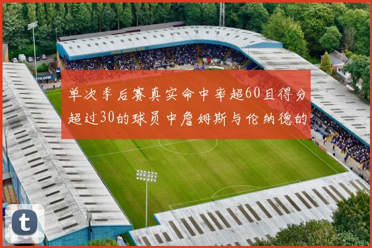 单次季后赛真实命中率超60且得分超过30的球员中詹姆斯与伦纳德的传奇表现