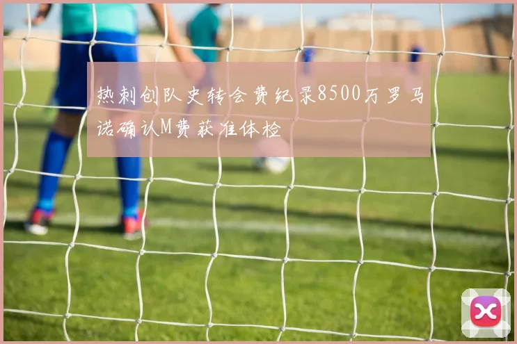 热刺创队史转会费纪录8500万罗马诺确认M费获准体检