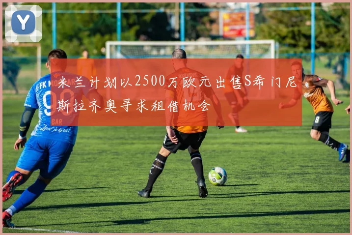 米兰计划以2500万欧元出售S希门尼斯拉齐奥寻求租借机会