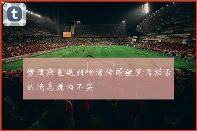 努涅斯重返利物浦传闻被罗马诺否认消息源均不实