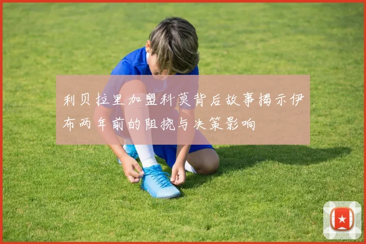 利贝拉里加盟科莫背后故事揭示伊布两年前的阻挠与决策影响