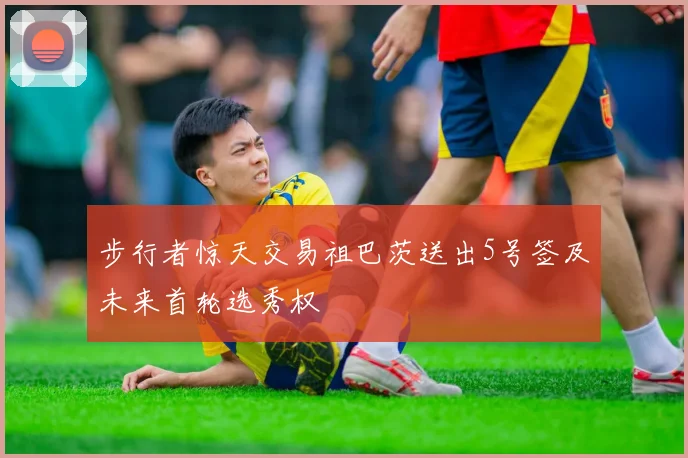 步行者惊天交易祖巴茨送出5号签及未来首轮选秀权