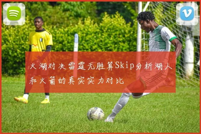 火湖对决雷霆无胜算Skip分析湖人和火箭的真实实力对比