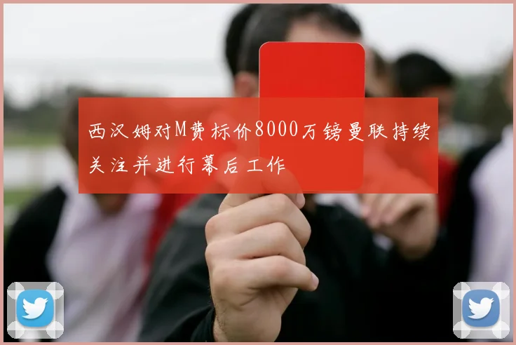 西汉姆对M费标价8000万镑曼联持续关注并进行幕后工作