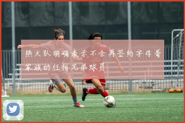 热火队明确表示不会再签约字母哥家族的任何兄弟球员