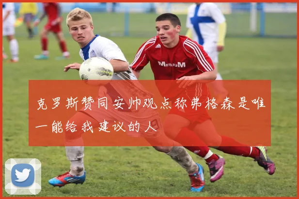 克罗斯赞同安帅观点称弗格森是唯一能给我建议的人