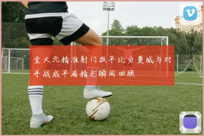 金大元精准射门扳平比分曼城与对手战成平局精彩瞬间回顾
