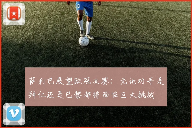 萨利巴展望欧冠决赛：无论对手是拜仁还是巴黎都将面临巨大挑战