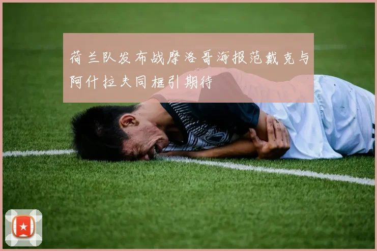 荷兰队发布战摩洛哥海报范戴克与阿什拉夫同框引期待