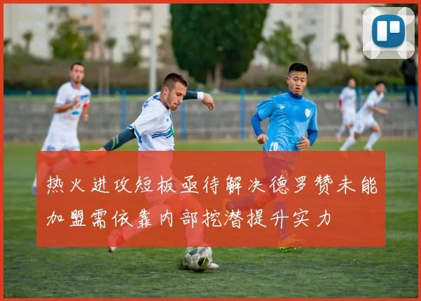 热火进攻短板亟待解决德罗赞未能加盟需依靠内部挖潜提升实力