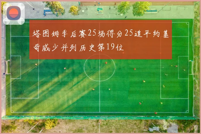 塔图姆季后赛25场得分25追平约基奇威少并列历史第19位