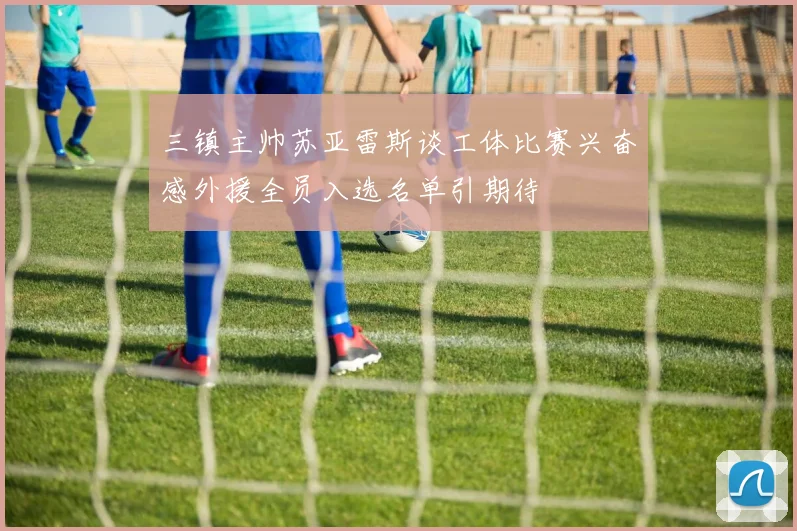 三镇主帅苏亚雷斯谈工体比赛兴奋感外援全员入选名单引期待