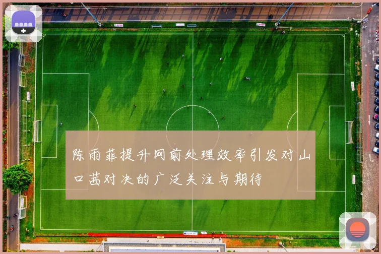 陈雨菲提升网前处理效率引发对山口茜对决的广泛关注与期待