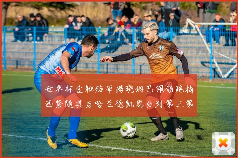 世界杯金靴赔率揭晓姆巴佩领跑梅西紧随其后哈兰德凯恩分列第三第四